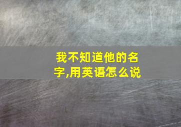 我不知道他的名字,用英语怎么说