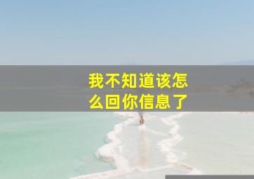 我不知道该怎么回你信息了