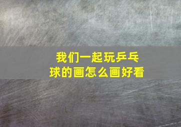 我们一起玩乒乓球的画怎么画好看