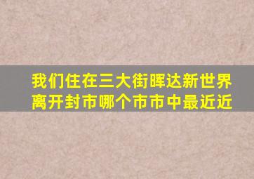 我们住在三大街晖达新世界离开封市哪个市市中最近近