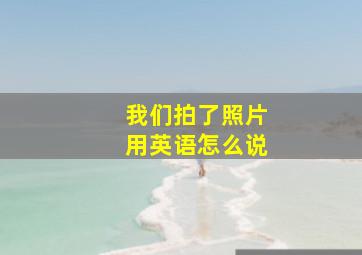 我们拍了照片用英语怎么说