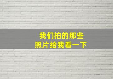 我们拍的那些照片给我看一下