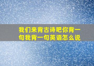 我们来背古诗吧你背一句我背一句英语怎么说