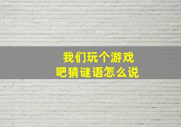 我们玩个游戏吧猜谜语怎么说