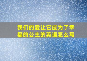 我们的爱让它成为了幸福的公主的英语怎么写