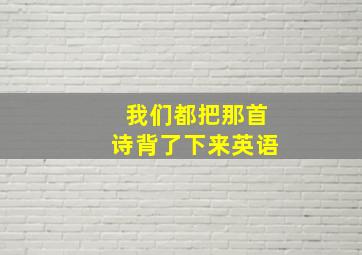 我们都把那首诗背了下来英语