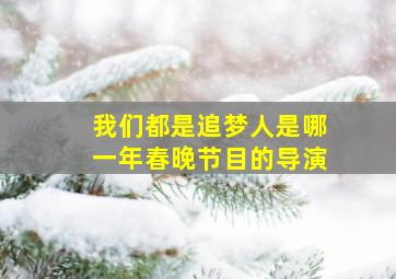 我们都是追梦人是哪一年春晚节目的导演