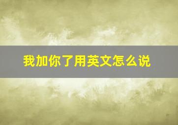 我加你了用英文怎么说