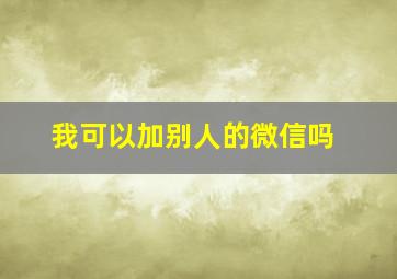 我可以加别人的微信吗