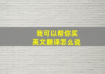 我可以帮你买英文翻译怎么说