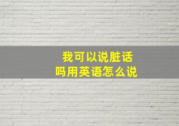 我可以说脏话吗用英语怎么说