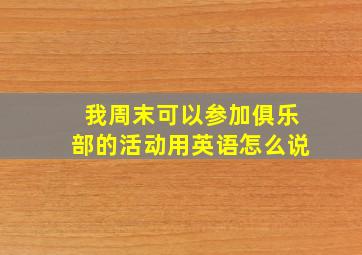 我周末可以参加俱乐部的活动用英语怎么说