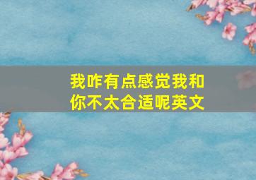 我咋有点感觉我和你不太合适呢英文