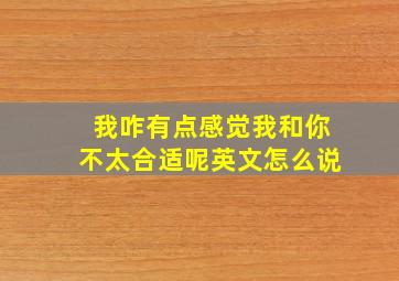 我咋有点感觉我和你不太合适呢英文怎么说