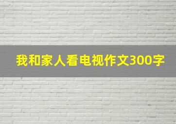 我和家人看电视作文300字