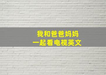 我和爸爸妈妈一起看电视英文