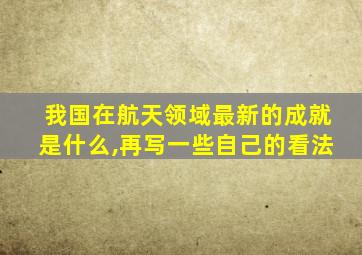 我国在航天领域最新的成就是什么,再写一些自己的看法