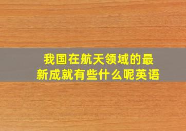 我国在航天领域的最新成就有些什么呢英语