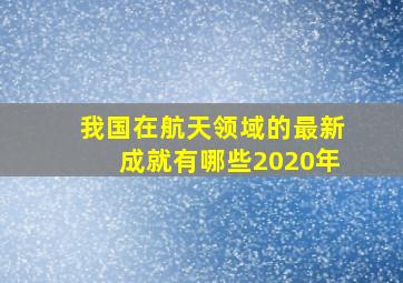 我国在航天领域的最新成就有哪些2020年