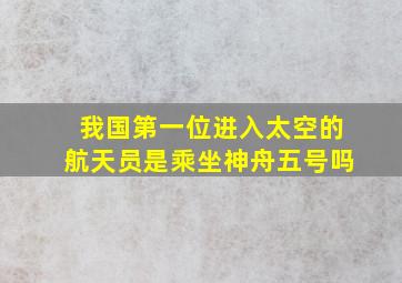 我国第一位进入太空的航天员是乘坐神舟五号吗