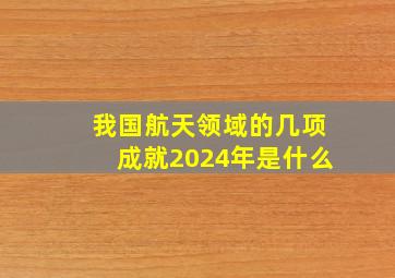 我国航天领域的几项成就2024年是什么