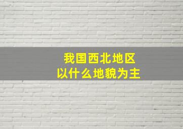 我国西北地区以什么地貌为主