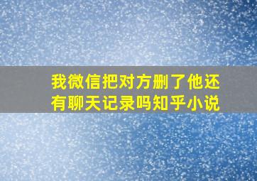 我微信把对方删了他还有聊天记录吗知乎小说