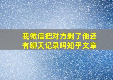 我微信把对方删了他还有聊天记录吗知乎文章