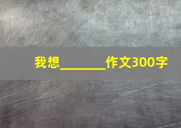 我想_______作文300字