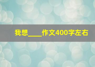 我想____作文400字左右