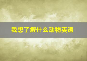 我想了解什么动物英语