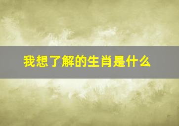 我想了解的生肖是什么