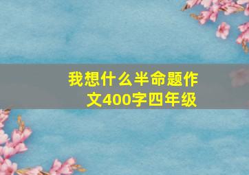 我想什么半命题作文400字四年级