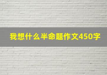 我想什么半命题作文450字