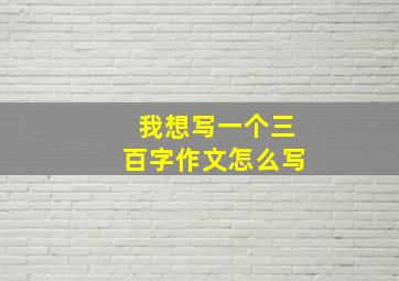 我想写一个三百字作文怎么写