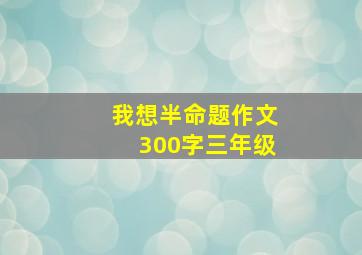 我想半命题作文300字三年级