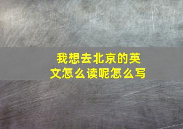 我想去北京的英文怎么读呢怎么写