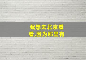 我想去北京看看,因为那里有