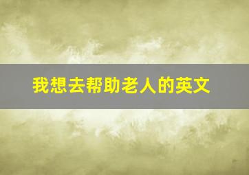 我想去帮助老人的英文