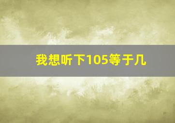 我想听下105等于几