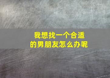 我想找一个合适的男朋友怎么办呢