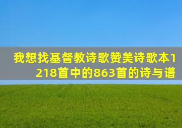 我想找基督教诗歌赞美诗歌本1218首中的863首的诗与谱