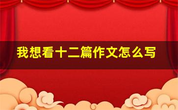 我想看十二篇作文怎么写