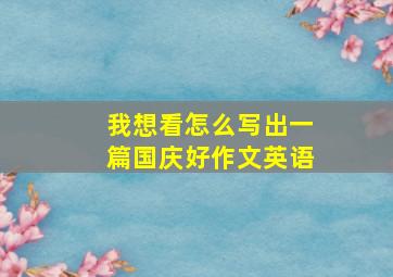 我想看怎么写出一篇国庆好作文英语