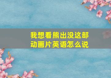 我想看熊出没这部动画片英语怎么说