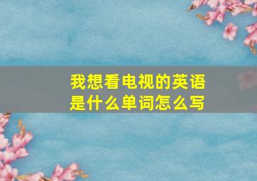 我想看电视的英语是什么单词怎么写