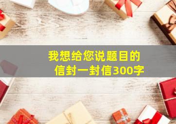 我想给您说题目的信封一封信300字