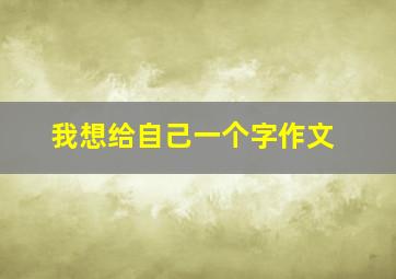 我想给自己一个字作文