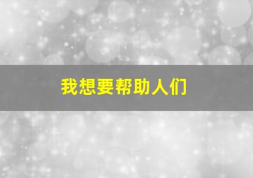 我想要帮助人们