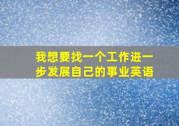 我想要找一个工作进一步发展自己的事业英语